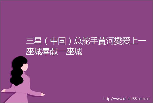 三星（）总舵手黄河燮爱上一座城奉献一座城