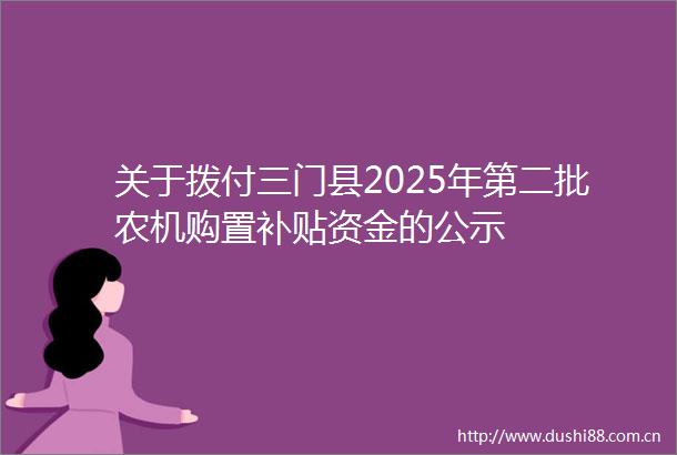 关于拨付三门县2025年第二批农机购置补贴资金的公示