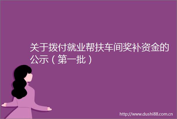 关于拨付就业帮扶车间奖补资金的公示（第一批）