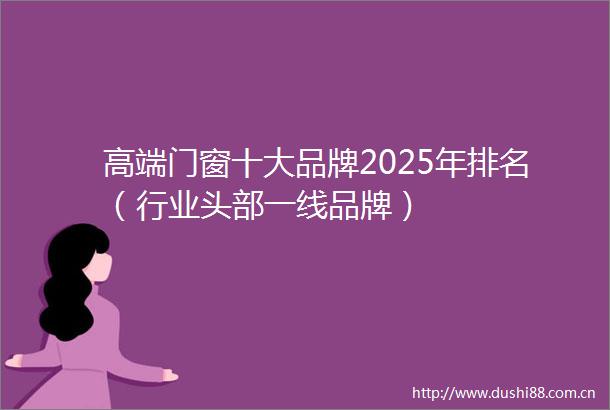 高端门窗十大品牌2025年排名（行业头部一线品牌）