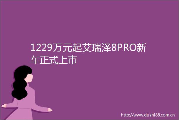 1229万元起艾瑞泽8PRO新车正式上市