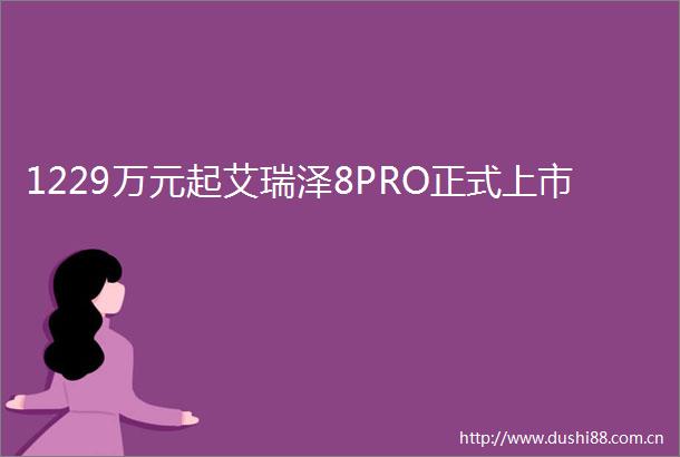 1229万元起艾瑞泽8PRO正式上市