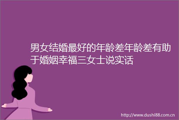 男女结婚最好的年龄差年龄差有助于婚姻幸福三女士说实话