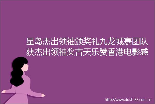 星岛杰出领袖颁奖礼九龙城寨团队获杰出领袖奖古天乐赞香港电影感染力再现