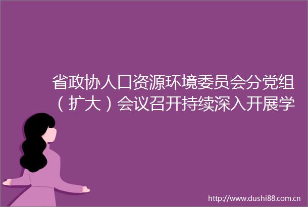 省政协人口资源环境委员会分党组（扩大）会议召开持续深入开展学习教育协力推动美丽四川建设