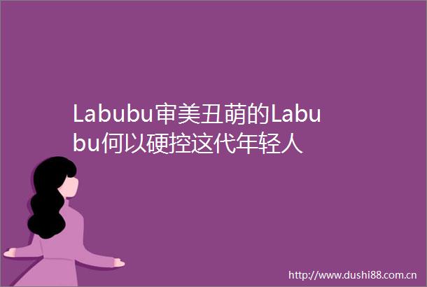 Labubu审美丑萌的Labubu何以硬控这代年轻人