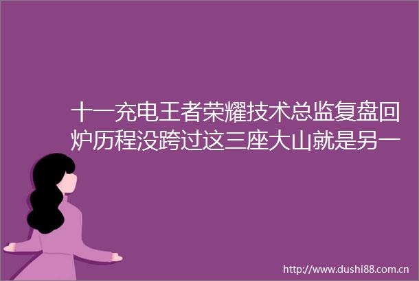 十一充电王者荣耀技术总监复盘回炉历程没跨过这三座大山就是另一款MOBA霸占市场了