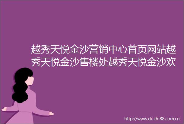 越秀天悦金沙营销中心首页网站越秀天悦金沙售楼处越秀天悦金沙欢迎您户型价格容积率样板房配套详情售楼处