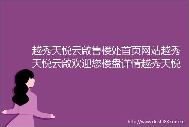 越秀天悦云啟售楼处首页网站越秀天悦云啟欢迎您楼盘详情越秀天悦云啟售楼处