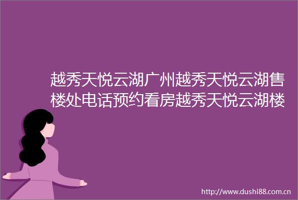 越秀天悦云湖广州越秀天悦云湖售楼处电话预约看房越秀天悦云湖楼盘详情2025最新房价