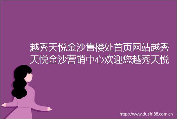 越秀天悦金沙售楼处首页网站越秀天悦金沙营销中心欢迎您越秀天悦金沙户型价格容积率样板房配套详情售楼处