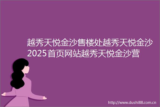 越秀天悦金沙售楼处越秀天悦金沙2025首页网站越秀天悦金沙营销中心欢迎您楼盘详情最新价格户型图容积率最新售楼处