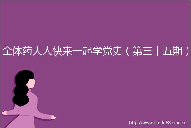 全体药大人快来一起学党史（第三十五期）