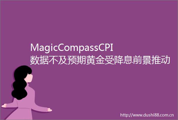 MagicCompassCPI数据不及预期黄金受降息前景推动大涨