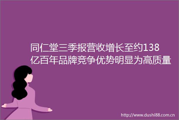 同仁堂三季报营收增长至约138亿百年品牌竞争优势明显为高质量发展蓄势赋能