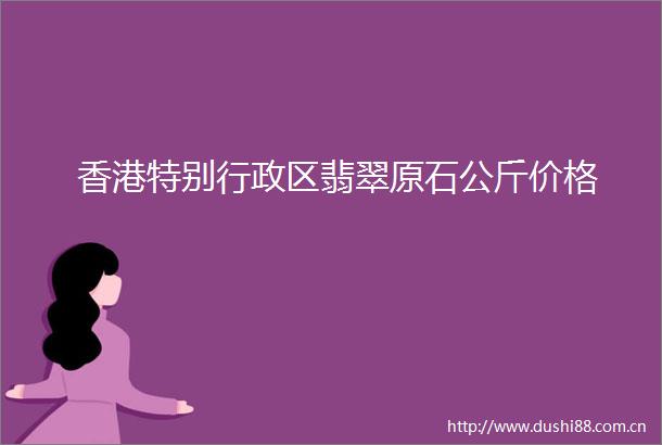 香港特别行政区翡翠原石公斤价格