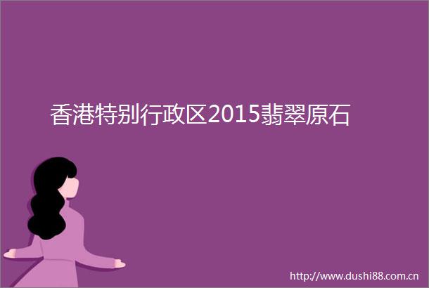 香港特别行政区2015翡翠原石