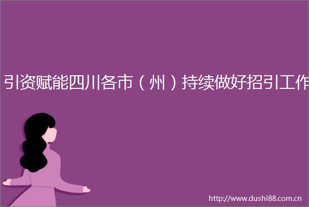引资赋能四川各市（州）持续做好招引工作