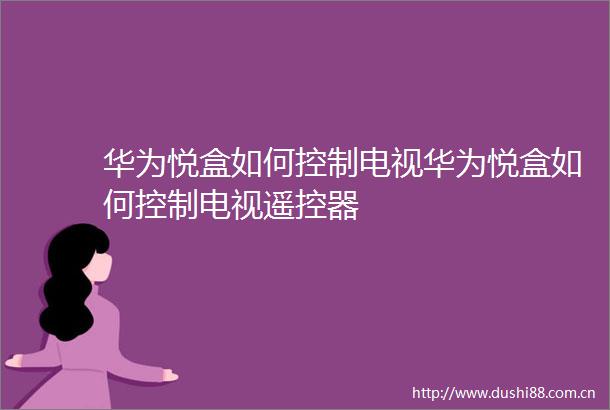 华为悦盒如何控制电视华为悦盒如何控制电视遥控器