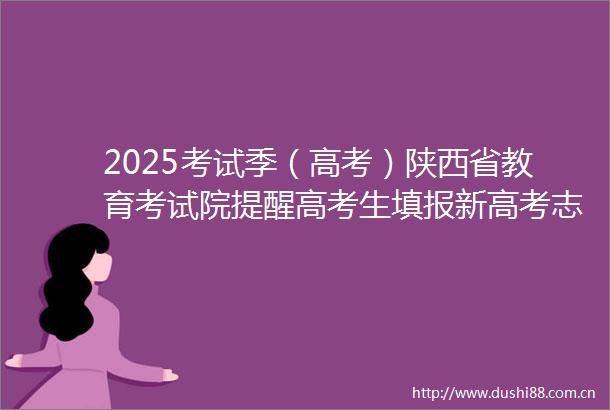 2025考试季（高考）陕西省教育考试院提醒高考生填报新高考志愿时忽视这些问题可能被退档