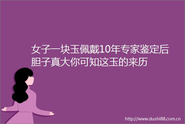 女子一块玉佩戴10年专家鉴定后胆子真大你可知这玉的来历