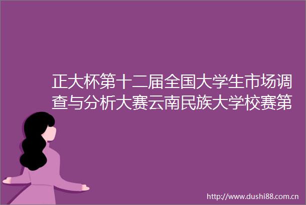 正大杯第十二届全国大学生市场调查与分析大赛云南民族大学校赛第二阶段实践赛落幕