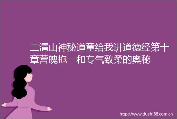 三清山神秘道童给我讲道德经第十章营魄抱一和专气致柔的奥秘