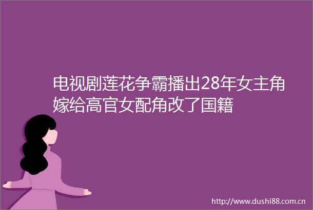 电视剧莲花争霸播出28年女主角嫁给高官女配角改了国籍