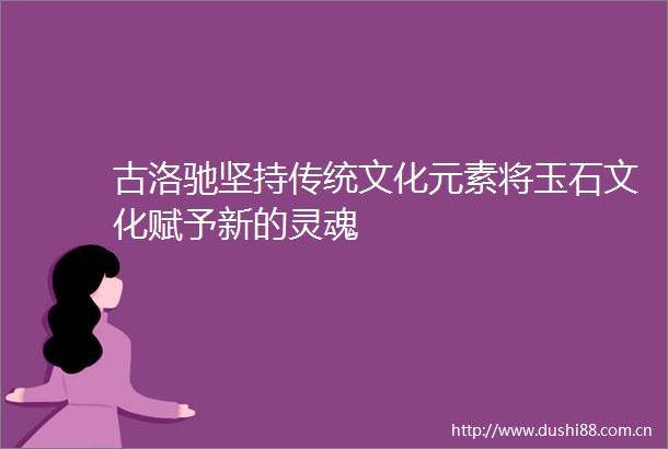 古洛驰坚持传统文化元素将玉石文化赋予新的灵魂