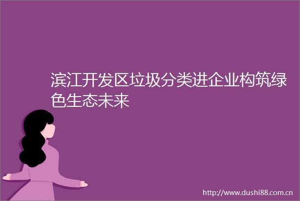 滨江开发区垃圾分类进企业构筑绿色生态未来