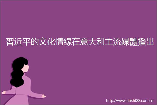 習近平的文化情緣在意大利主流媒體播出