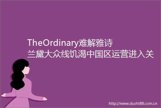TheOrdinary难解雅诗兰黛大众线饥渴区运营进入关键时刻