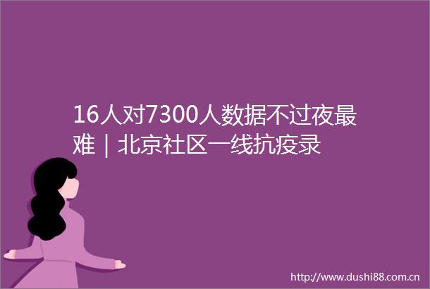 16人对7300人数据不过夜最难｜北京社区一线抗疫录