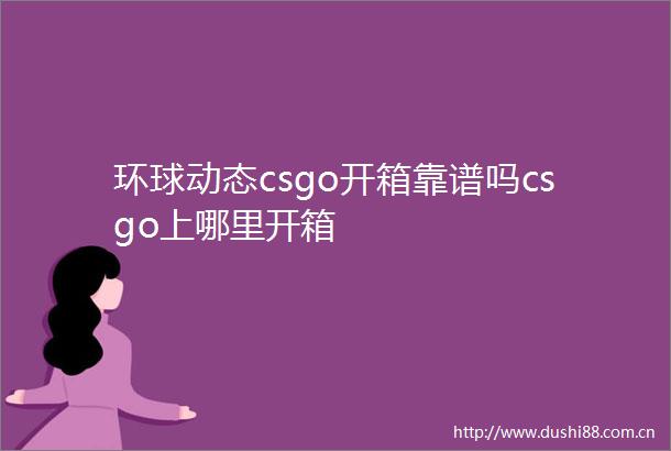 环球动态csgo开箱靠谱吗csgo上哪里开箱