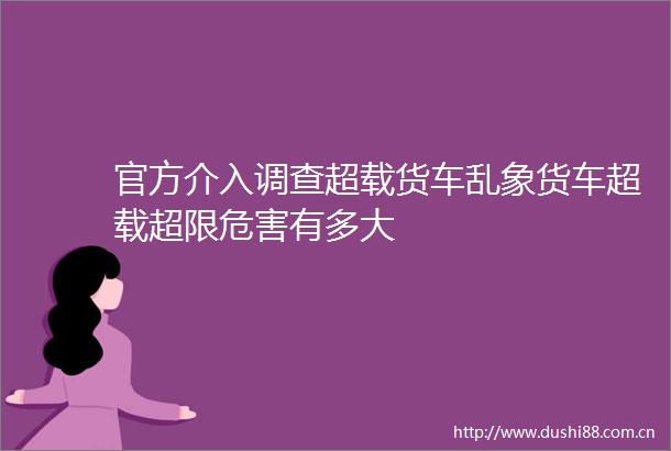 官方介入调查超载货车乱象货车超载超限危害有多大