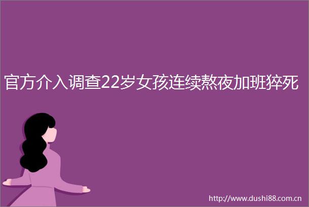 官方介入调查22岁女孩连续熬夜加班猝死