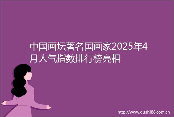 画坛著名国画家2025年4月人气指数排行榜亮相