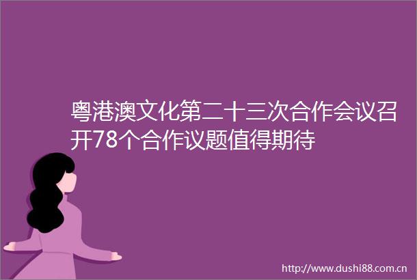粤港澳文化第二十三次合作会议召开78个合作议题值得期待