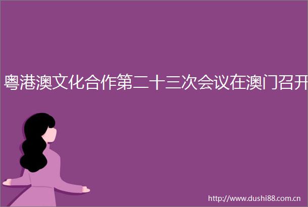 粤港澳文化合作第二十三次会议在澳门召开