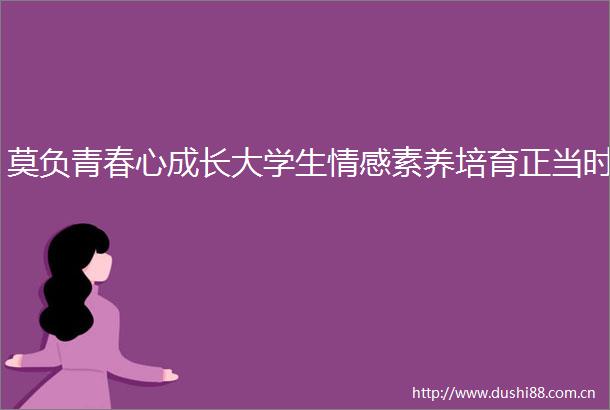 莫负青春心成长大学生情感素养培育正当时