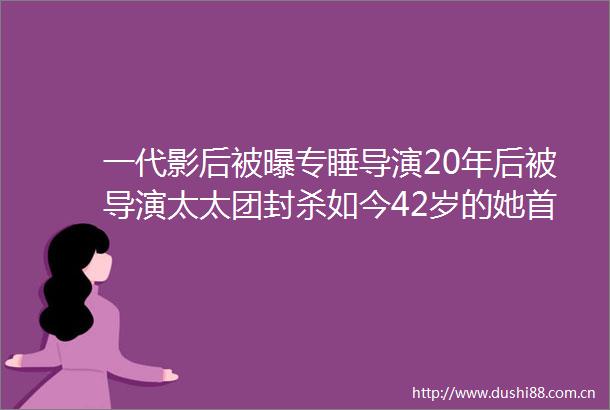 一代影后被曝专睡导演20年后被导演太太团封杀如今42岁的她首次做出回应