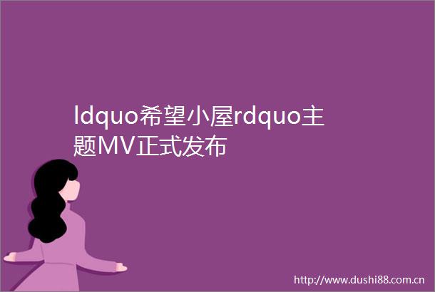 ldquo希望小屋rdquo主题MV正式发布