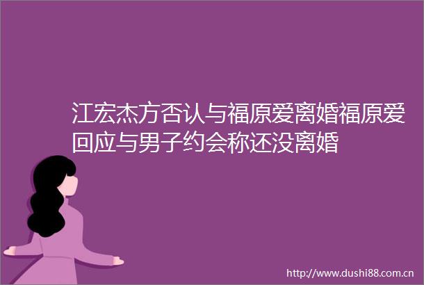 江宏杰方否认与福原爱离婚福原爱回应与男子约会称还没离婚