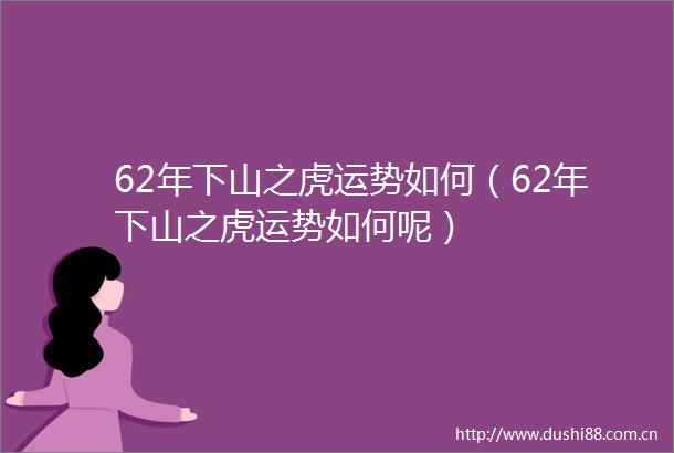 62年下山之虎运势如何（62年下山之虎运势如何呢）