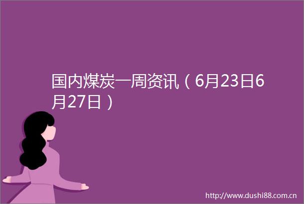 国内煤炭一周资讯（6月23日6月27日）