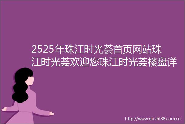 2525年珠江时光荟首页网站珠江时光荟欢迎您珠江时光荟楼盘详情户型价格地址售楼处