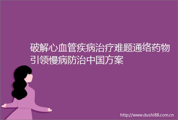 破解心血管疾病治疗难题通络药物引领慢病防治方案