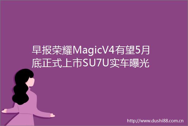 早报荣耀MagicV4有望5月底正式上市SU7U实车