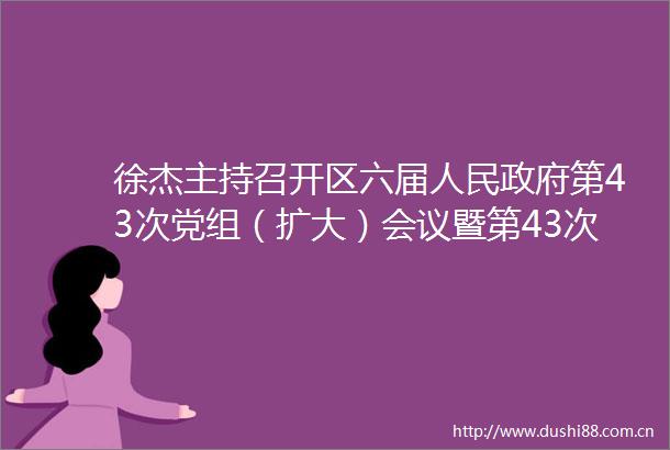 徐杰主持召开区六届第43次党组（扩大）会议暨第43次常务会议