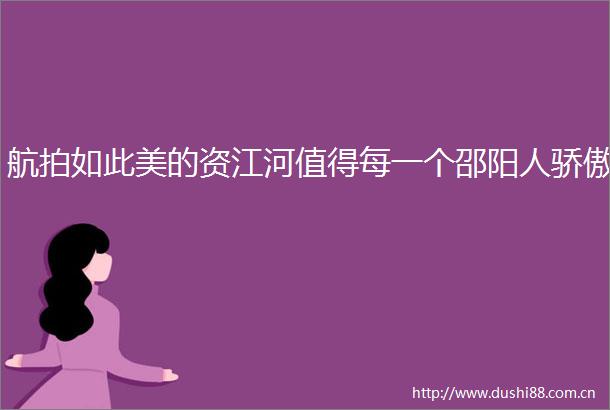航拍如此美的资江河值得每一个邵阳人骄傲